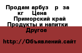 Продам арбуз 10р. за 1 кг. › Цена ­ 10 - Приморский край Продукты и напитки » Другое   